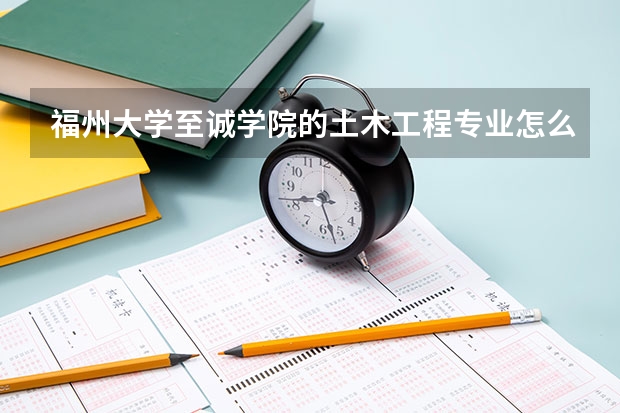 福州大学至诚学院的土木工程专业怎么样，就业如何？