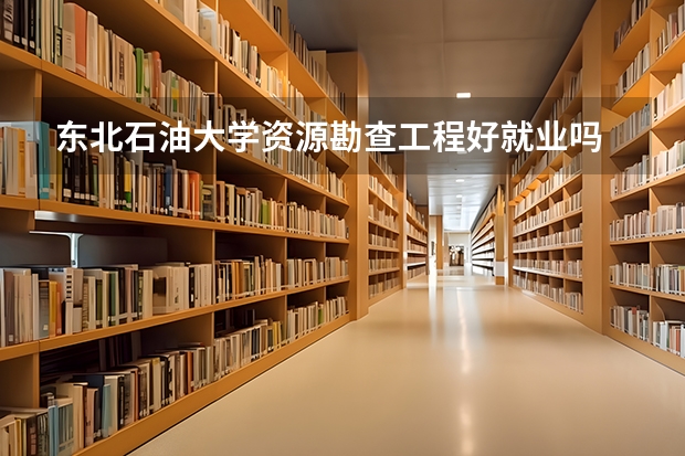 东北石油大学资源勘查工程好就业吗