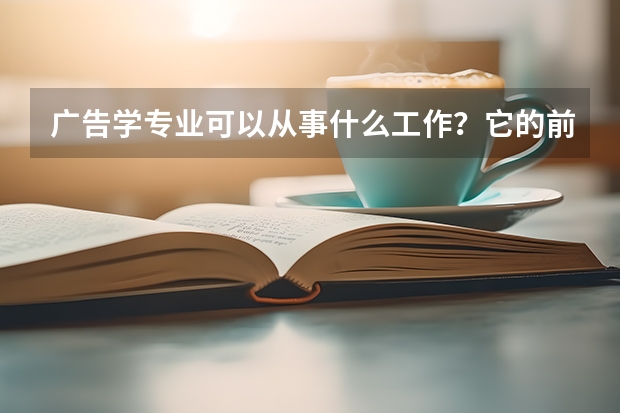 广告学专业可以从事什么工作？它的前景怎么样呢？