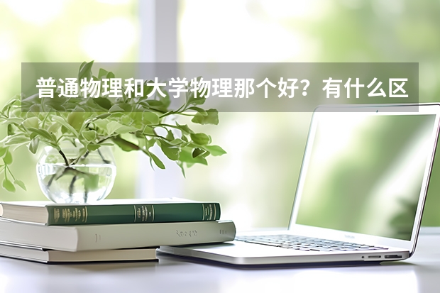 普通物理和大学物理那个好？有什么区别？都能学会的话学那个？那个比较全面深入？普通物理书是 程守洙的