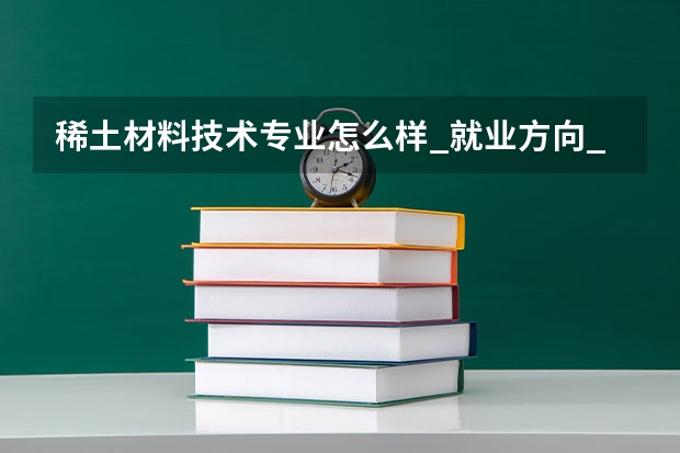 稀土材料技术专业怎么样_就业方向_主要学什么