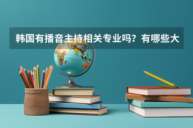 韩国有播音主持相关专业吗？有哪些大学比较好？毕业后做什么工作？