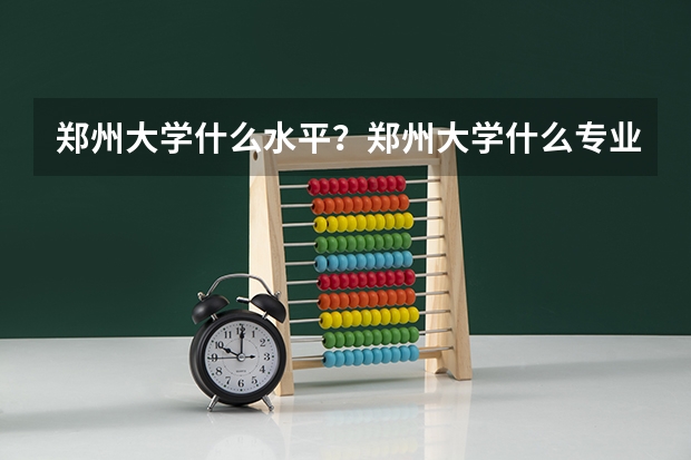 郑州大学什么水平？郑州大学什么专业最好？