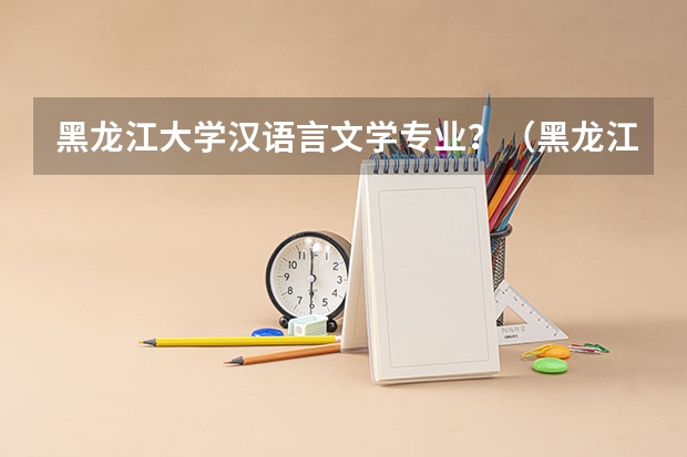 黑龙江大学汉语言文学专业?(黑龙江大学二表录取分数线)