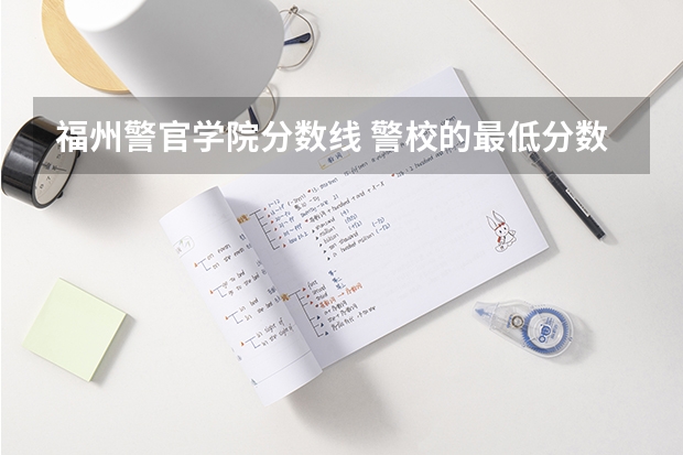 福州警官学院分数线 警校的最低分数、要求。